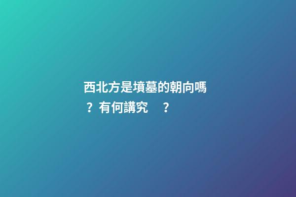 西北方是墳墓的朝向嗎？有何講究？